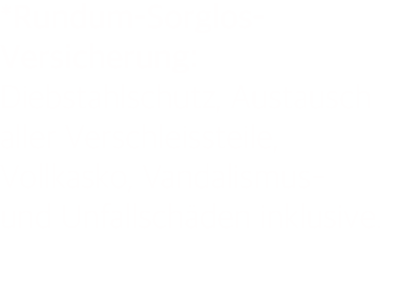 *Rundum-Sorglos- Versicherung: Diebstahlschutz, Austausch aller Verschleissteile, Vollkasko, Vandalismus- und Unfallschäden inklusive.